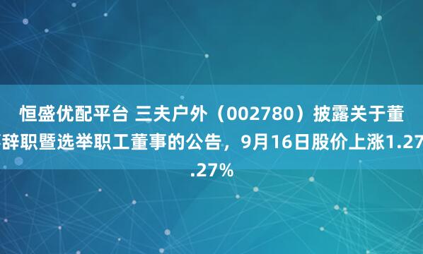 恒盛优配平台 三夫户外（002780）披露关于董事辞职暨选举职工董事的公告，9月16日股价上涨1.27%