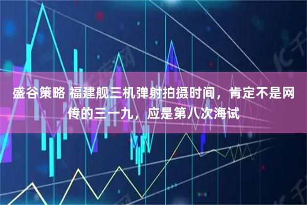 盛谷策略 福建舰三机弹射拍摄时间，肯定不是网传的三一九，应是第八次海试