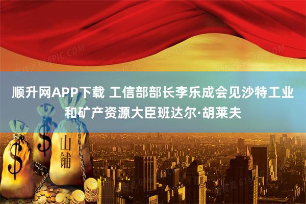 顺升网APP下载 工信部部长李乐成会见沙特工业和矿产资源大臣班达尔·胡莱夫