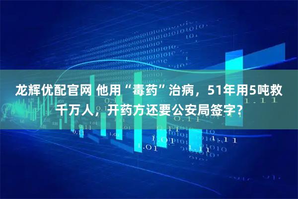 龙辉优配官网 他用“毒药”治病，51年用5吨救千万人，开药方还要公安局签字？