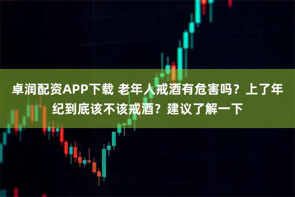 卓润配资APP下载 老年人戒酒有危害吗？上了年纪到底该不该戒酒？建议了解一下