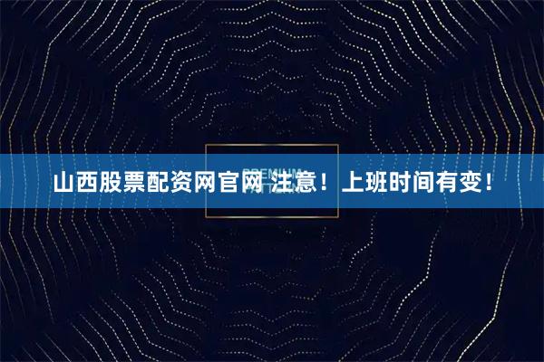 山西股票配资网官网 注意！上班时间有变！