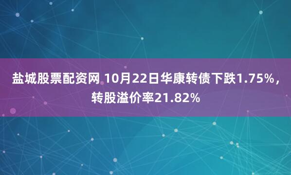 盐城股票配资网 10月22日华康转债下跌1.75%，转股溢价率21.82%