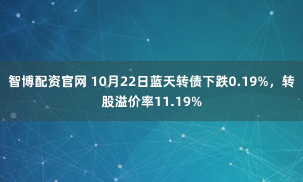 智博配资官网 10月22日蓝天转债下跌0.19%，转股溢价率11.19%