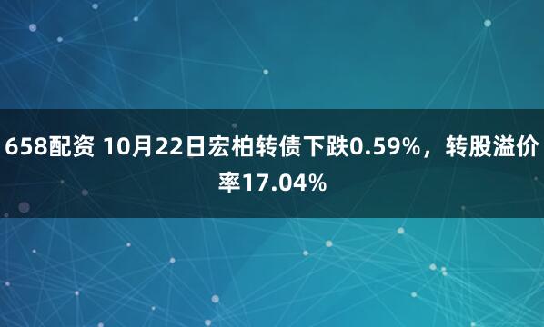 658配资 10月22日宏柏转债下跌0.59%,转股溢价率17.04%