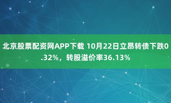 北京股票配资网APP下载 10月22日立昂转债下跌0.32%,转股溢价率36.13%