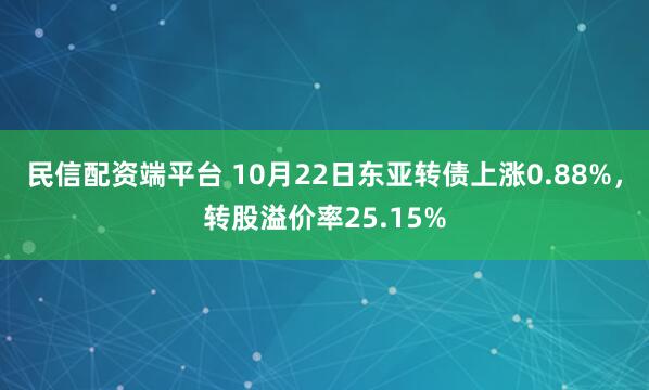 民信配资端平台 10月22日东亚转债上涨0.88%，转股溢价率25.15%