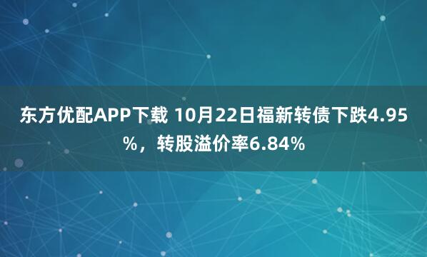 东方优配APP下载 10月22日福新转债下跌4.95%，转股溢价率6.84%