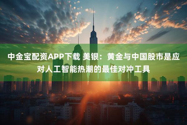 中金宝配资APP下载 美银:黄金与中国股市是应对人工智能热潮的最佳对冲工具