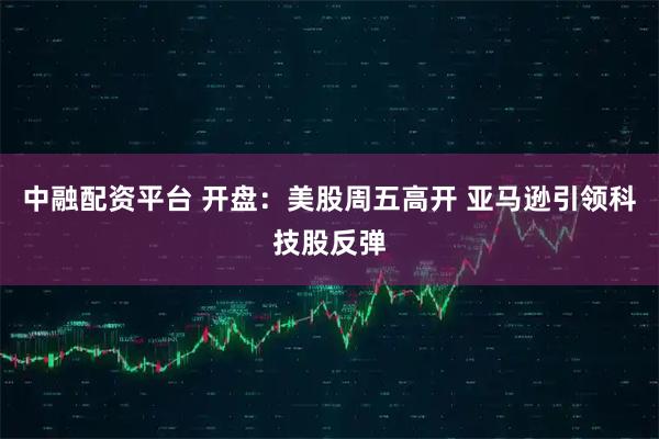 中融配资平台 开盘：美股周五高开 亚马逊引领科技股反弹