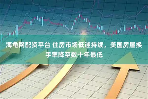 海龟网配资平台 住房市场低迷持续,美国房屋换手率降至数十年最低