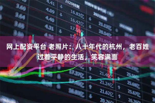 网上配资平台 老照片：八十年代的杭州，老百姓过着平静的生活，笑容满面