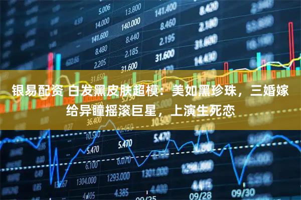 银易配资 白发黑皮肤超模:美如黑珍珠,三婚嫁给异瞳摇滚巨星,上演生死恋