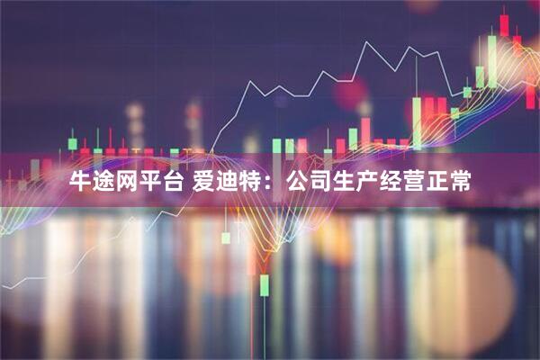 牛途网平台 爱迪特：公司生产经营正常