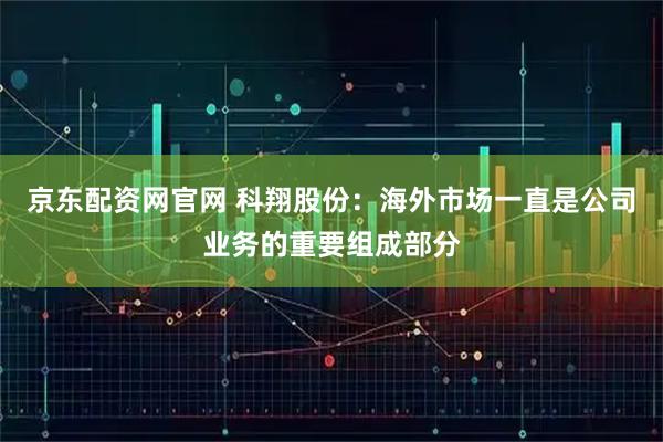 京东配资网官网 科翔股份：海外市场一直是公司业务的重要组成部分