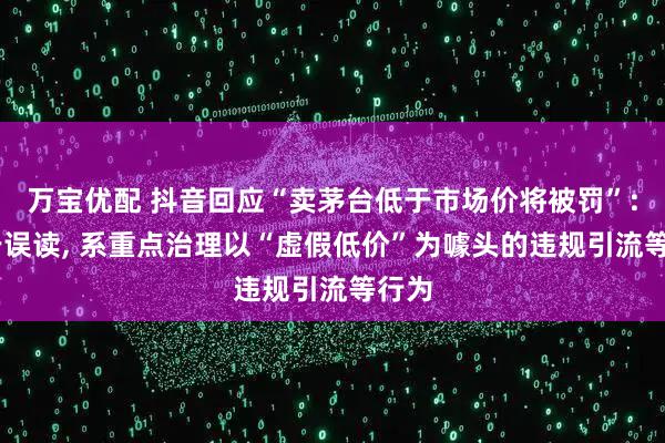 万宝优配 抖音回应“卖茅台低于市场价将被罚”: 属于误读, 系重点治理以“虚假低价”为噱头的违规引流等行为