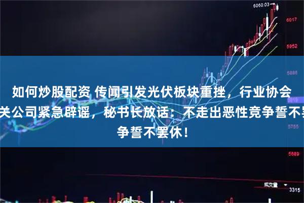 如何炒股配资 传闻引发光伏板块重挫，行业协会和相关公司紧急辟谣，秘书长放话：不走出恶性竞争誓不罢休！