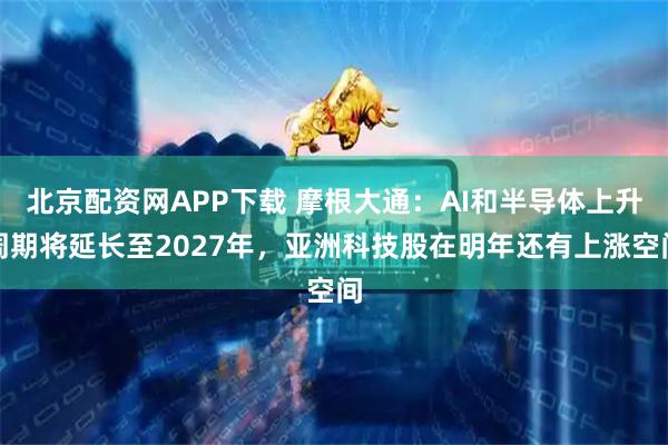 北京配资网APP下载 摩根大通:AI和半导体上升周期将延长至2027年,亚洲科技股在明年还有上涨空间