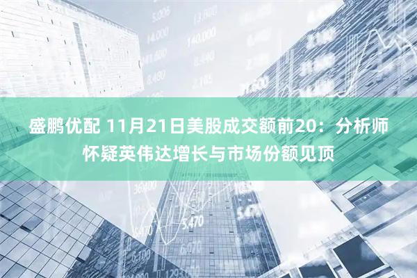 盛鹏优配 11月21日美股成交额前20：分析师怀疑英伟达增长与市场份额见顶