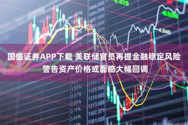 国盛证券APP下载 美联储官员再提金融稳定风险 警告资产价格或面临大幅回调