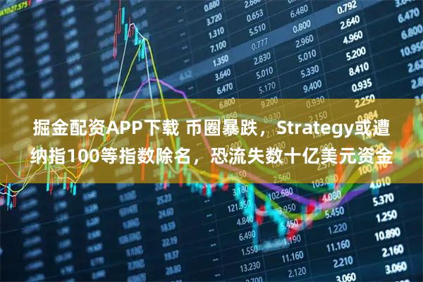 掘金配资APP下载 币圈暴跌,Strategy或遭纳指100等指数除名,恐流失数十亿美元资金