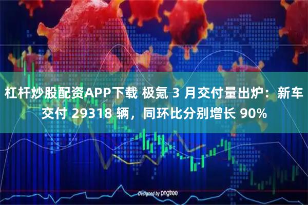 杠杆炒股配资APP下载 极氪 3 月交付量出炉：新车交付 29318 辆，同环比分别增长 90%