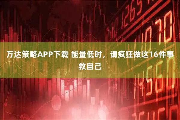 万达策略APP下载 能量低时，请疯狂做这16件事救自己
