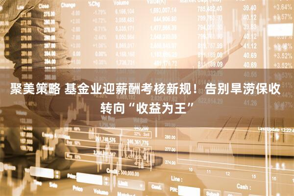聚美策略 基金业迎薪酬考核新规!告别旱涝保收 转向“收益为王”