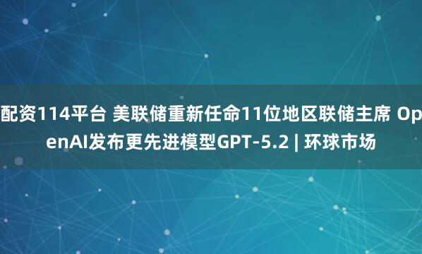 配资114平台 美联储重新任命11位地区联储主席 OpenAI发布更先进模型GPT-5.2 | 环球市场