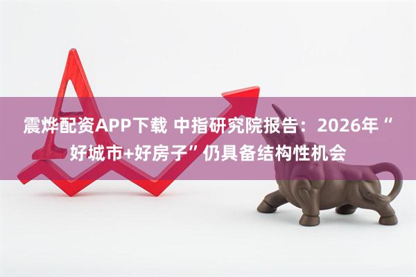震烨配资APP下载 中指研究院报告：2026年“好城市+好房子”仍具备结构性机会