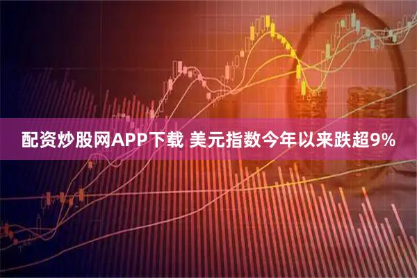 配资炒股网APP下载 美元指数今年以来跌超9%