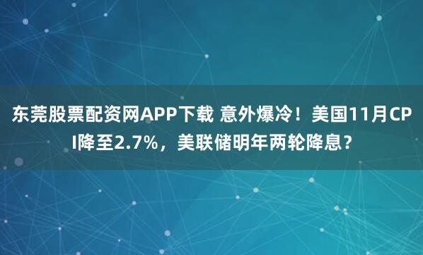 东莞股票配资网APP下载 意外爆冷!美国11月CPI降至2.7%,美联储明年两轮降息?