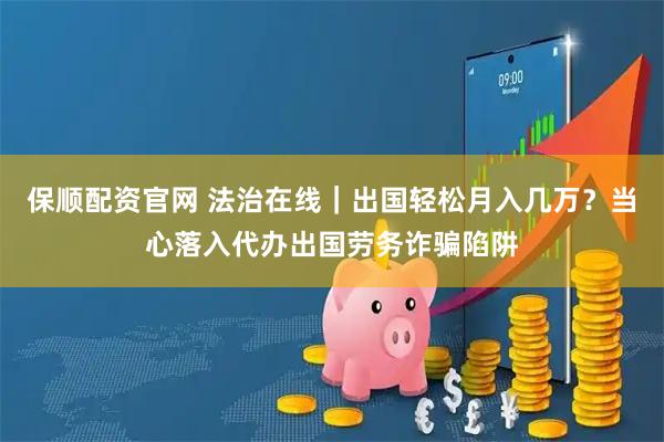 保顺配资官网 法治在线｜出国轻松月入几万？当心落入代办出国劳务诈骗陷阱
