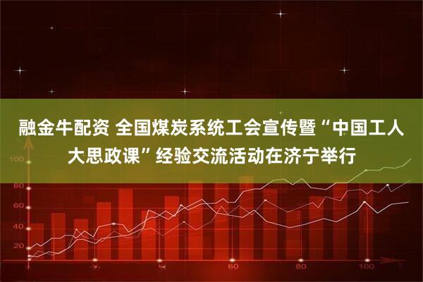 融金牛配资 全国煤炭系统工会宣传暨“中国工人大思政课”经验交流活动在济宁举行