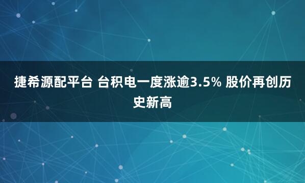 捷希源配平台 台积电一度涨逾3.5% 股价再创历史新高