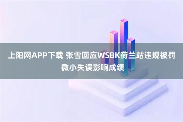 上阳网APP下载 张雪回应WSBK荷兰站违规被罚 微小失误影响成绩