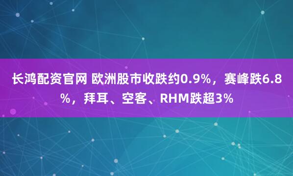 长鸿配资官网 欧洲股市收跌约0.9%，赛峰跌6.8%，拜耳、空客、RHM跌超3%