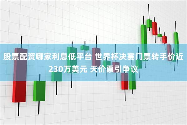 股票配资哪家利息低平台 世界杯决赛门票转手价近230万美元 天价票引争议