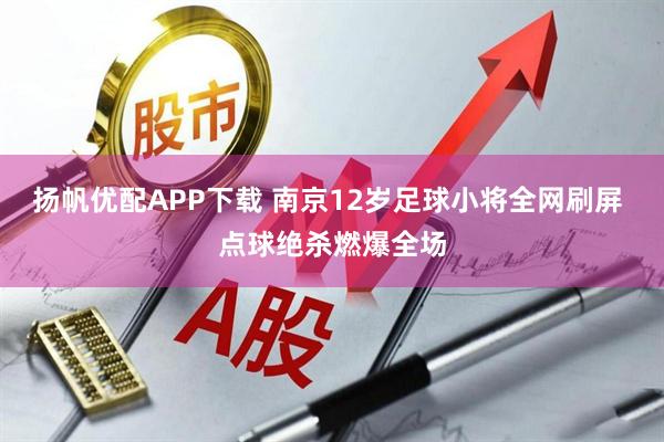 扬帆优配APP下载 南京12岁足球小将全网刷屏 点球绝杀燃爆全场