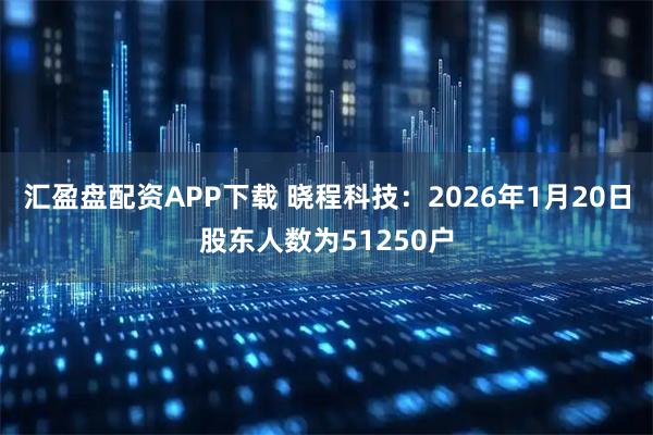 汇盈盘配资APP下载 晓程科技：2026年1月20日股东人数为51250户