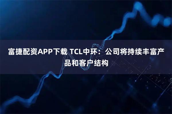 富捷配资APP下载 TCL中环：公司将持续丰富产品和客户结构