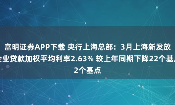 富明证券APP下载 央行上海总部：3月上海新发放企业贷款加权平均利率2.63% 较上年同期下降22个基点