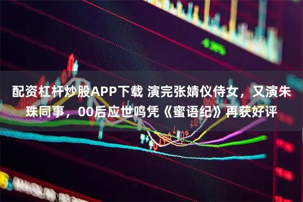 配资杠杆炒股APP下载 演完张婧仪侍女，又演朱珠同事，00后应世鸣凭《蜜语纪》再获好评
