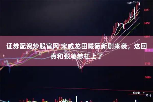 证券配资炒股官网 宋威龙田曦薇新剧来袭，这回真和张凌赫杠上了