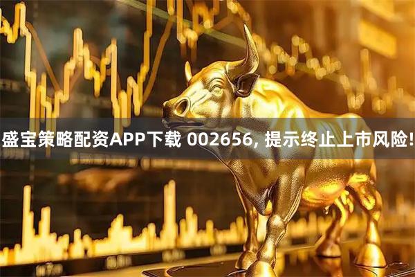 盛宝策略配资APP下载 002656, 提示终止上市风险!