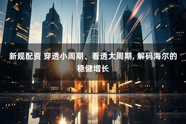 新规配资 穿透小周期、看透大周期, 解码海尔的稳健增长