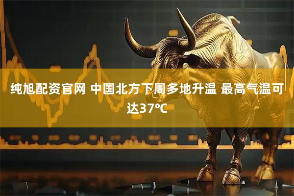 纯旭配资官网 中国北方下周多地升温 最高气温可达37℃
