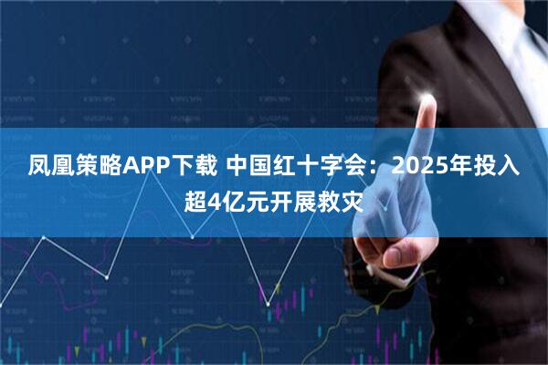 凤凰策略APP下载 中国红十字会：2025年投入超4亿元开展救灾
