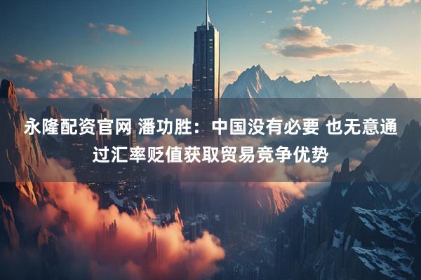 永隆配资官网 潘功胜：中国没有必要 也无意通过汇率贬值获取贸易竞争优势