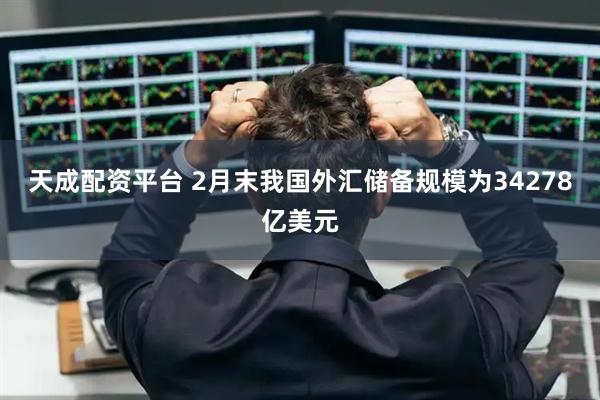 天成配资平台 2月末我国外汇储备规模为34278亿美元
